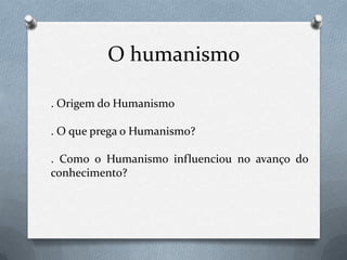 O humanismo. Origem do Humanismo. O que prega o Humanismo?. Como o Humanismo influenciou no avanço do conhecimento?