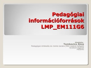 Pedagógiai
információforrások
    LMP_EM111G6

                                               Készítette:
                                  Tomkovics Ákos
Pedagógiai értékelés és mérés tanára (MA) szakos hallgató
                                         levelező tagozat
                                                 F6OD4V
 