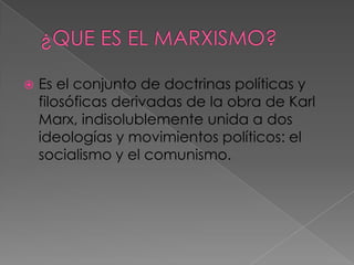  Es el conjunto de doctrinas políticas y
filosóficas derivadas de la obra de Karl
Marx, indisolublemente unida a dos
ideologías y movimientos políticos: el
socialismo y el comunismo.
 