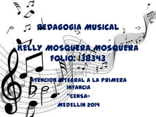 PEDAGOGIA MUSICAL

KELLY MOSQUERA MOSQUERA
FOLIO: 138343
ATENCION INTEGRAL A LA PRIMERA
INFANCIA
”CENSA»
MEDELLIN 2014

 