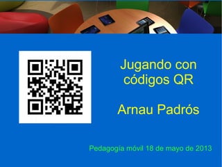 Jugando con
         códigos QR

       Arnau Padrós

Pedagogía móvil 18 de mayo de 2013
 