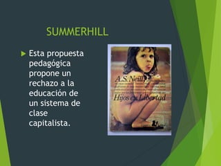 SUMMERHILL
 Esta propuesta
pedagógica
propone un
rechazo a la
educación de
un sistema de
clase
capitalista.
 