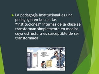  La pedagogía institucional es una
pedagogía en la cual las
“instituciones” internas de la clase se
transforman simplemente en medios
cuya estructura es susceptible de ser
transformada.
27
 