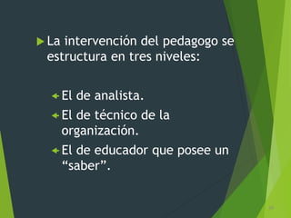  La intervención del pedagogo se
estructura en tres niveles:
 El de analista.
 El de técnico de la
organización.
 El de educador que posee un
“saber”.
29
 