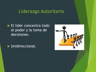 Liderazgo Autoritario
 El lider concentra todo
el poder y la toma de
decisiones.
 Unidireccional.
 
