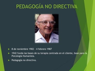 PEDAGOGÍA NO DIRECTIVA
 8 de noviembre 1902 – 4 febrero 1987
 1942 funda las bases de su terapia centrada en el cliente, base para la
Psicología Humanista.
 Pedagogía no directiva.
 