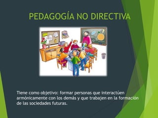 PEDAGOGÍA NO DIRECTIVA
Tiene como objetivo: formar personas que interactúen
armónicamente con los demás y que trabajen en la formación
de las sociedades futuras.
 