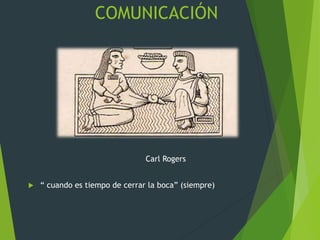 COMUNICACIÓN
Carl Rogers
 “ cuando es tiempo de cerrar la boca” (siempre)
 