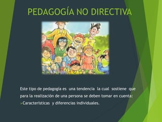 PEDAGOGÍA NO DIRECTIVA
Este tipo de pedagogía es una tendencia la cual sostiene que
para la realización de una persona se deben tomar en cuenta:
Características y diferencias individuales.
 