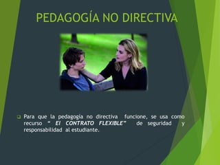 PEDAGOGÍA NO DIRECTIVA
 Para que la pedagogía no directiva funcione, se usa como
recurso “ El CONTRATO FLEXIBLE” de seguridad y
responsabilidad al estudiante.
 