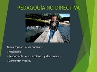 PEDAGOGÍA NO DIRECTIVA
Busca formar un ser humano:
Autónomo
Responsable se sus acciones y decisiones
Consiente y libre.
 