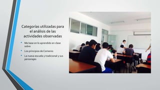 Categorías utilizadas para
el análisis de las
actividades observadas
• Me base en lo aprendido en clase
sobre
• Los principios de Comenio
• La nueva escuela y tradicional y sus
personajes
 