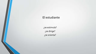 El estudiante
¿se estimula?
¿se dirige?
¿se orienta?
 