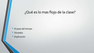 ¿Qué es lo mas flojo de la clase?
• El paso del tiempo
• Dictados
• Explicación
 
