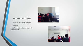 Nombre del docente
Enrique Morales Rodríguez
• Método
Los alumnos construyen su propio
conocimiento
 