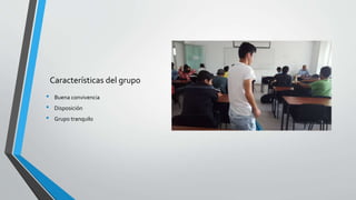 Características del grupo
• Buena convivencia
• Disposición
• Grupo tranquilo
 