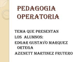 PEDAGOGIA
 OPERATORIA

TEMA QUE PRESENTAN
LOS ALUMNOS:
EDGAR GUSTAVO MARQUEZ
 ORTEGA
AZENETT MARTINEZ FRUTERO
 