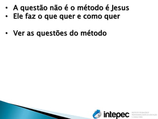 •A questão não é o método é Jesus 
•Ele faz o que quer e como quer 
•Ver as questões do método  