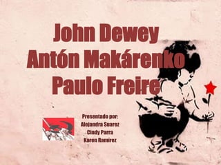 John Dewey
Antón Makárenko
Paulo Freire
Presentado por:
Alejandra Suarez
Cindy Parra
Karen Ramírez
 