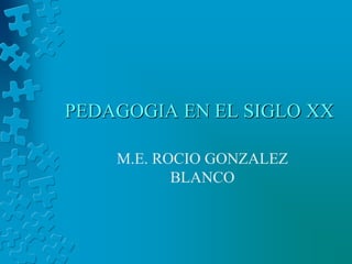 PEDAGOGIA EN EL SIGLO XX 
M.E. ROCIO GONZALEZ 
BLANCO 
 