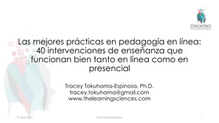 Las mejores prácticas en pedagogía en línea:
40 intervenciones de enseñanza que
funcionan bien tanto en línea como en
presencial
Tracey Tokuhama-Espinosa, Ph.D.
tracey.tokuhama@gmail.com
www.thelearningsciences.com
27 April 2021 Tokuhama-Espinosa 1
 