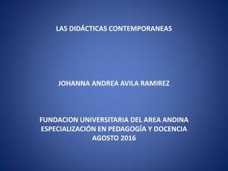 LAS DIDÁCTICAS CONTEMPORANEAS
JOHANNA ANDREA AVILA RAMIREZ
FUNDACION UNIVERSITARIA DEL AREA ANDINA
ESPECIALIZACIÓN EN PEDAGOGÍA Y DOCENCIA
AGOSTO 2016
 