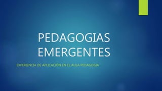 PEDAGOGIAS
EMERGENTES
EXPERIENCIA DE APLICACIÓN EN EL AULA PEDAGOGIA
 