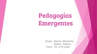 Pedagogías
Emergentes
Grupo: Gauna, Macarena.
Sastre , Regina.
Turno . 16 a 18 horas.
 