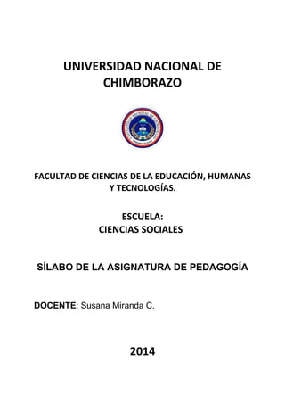 UNIVERSIDAD NACIONAL DE
CHIMBORAZO
FACULTAD DE CIENCIAS DE LA EDUCACIÓN, HUMANAS
Y TECNOLOGÍAS.
ESCUELA:
CIENCIAS SOCIALES
SÍLABO DE LA ASIGNATURA DE PEDAGOGÍA
DOCENTE: Susana Miranda C.
2014
 