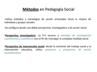 Métodos en Pedagogía Social
-Utiliza métodos y estrategias de acción orientados hacia la mejora de
individuos y grupos soc...