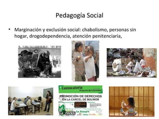 Pedagogía Social
• Marginación y exclusión social: chabolismo, personas sin
hogar, drogodependencia, atención penitenciari...