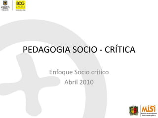 PEDAGOGIA SOCIO - CRÍTICA Enfoque Socio crítico Abril 2010 