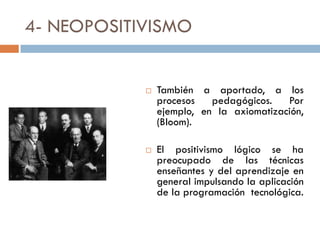 4- NEOPOSITIVISMO
 También a aportado, a los
procesos pedagógicos. Por
ejemplo, en la axiomatización,
(Bloom).
 El positivismo lógico se ha
preocupado de las técnicas
enseñantes y del aprendizaje en
general impulsando la aplicación
de la programación tecnológica.
 