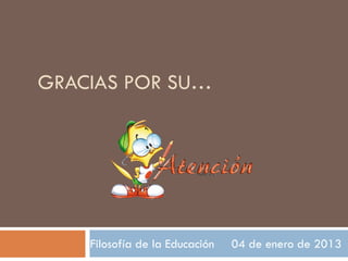 GRACIAS POR SU…
Filosofía de la Educación 04 de enero de 2013
 