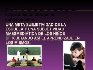 Como consecuencia en las Escuelas se produce un choque de subjetividades… 