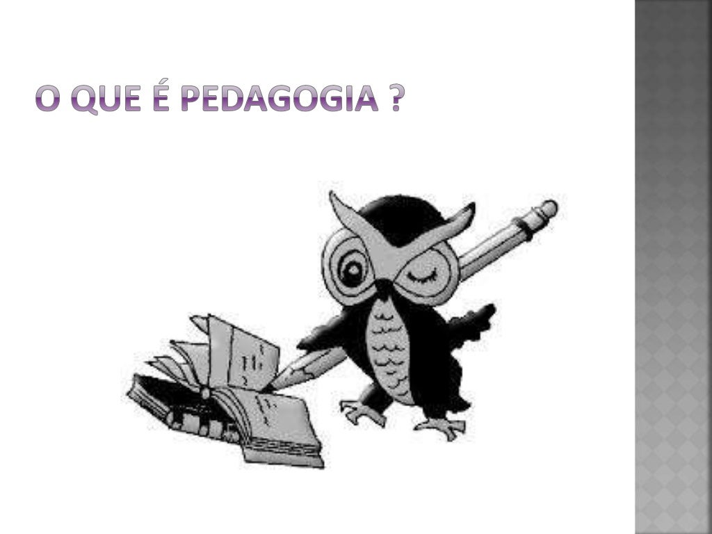 Pedagogia, O QUE É SER PEDAGOGO Pedagogia, O QUE É SER PEDAGOGO