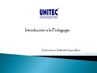 Introducción a la Pedagogía
Elaborado por: Delhizahit Vázquez Báez
 