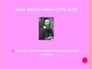 JOHAN AMOS COMENIUS (1592-1670)
 Considerado el fundador de la pedagogía
moderna.
 