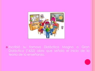  Escribió su famosa Didáctica Magna o Gran
Didáctica (1632) obra que señala el inicio de la
teoría de la enseñanza.
 