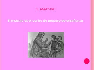 EL MAESTRO
El maestro es el centro de proceso de enseñanza
 