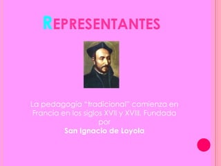 REPRESENTANTES
La pedagogía “tradicional” comienza en
Francia en los siglos XVII y XVIII. Fundada
por
San Ignacio de Loyola
 