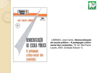 LIBÂNEO, José Carlos. Democratização
da escola pública – A pedagogia crítico-
social dos conteúdos. 19. ed. São Paulo:
Loyola, 2003. (Coleção Educar 1).
 