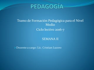 Tramo de Formación Pedagógica para el Nivel
Medio
Ciclo lectivo 2016-7
SEMANA II
Docente a cargo: Lic. Cristian Lucero
 