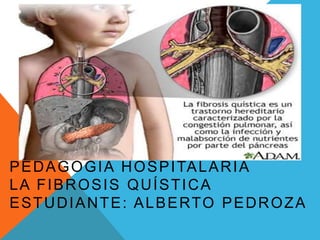 PEDAGOGÍA HOSPITALARIA
LA FIBROSIS QUÍSTICA
ESTUDIANTE: ALBERTO PEDROZA
 