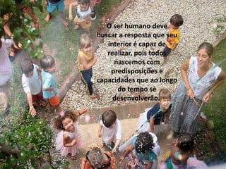 O ser humano deve
buscar a resposta que seu
   interior é capaz de
   realizar, pois todos
     nascemos com
    predisposições e
capacidades que ao longo
      do tempo se
     desenvolverão.
 