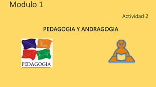 Modulo 1
PEDAGOGIA Y ANDRAGOGIA
Actividad 2
 