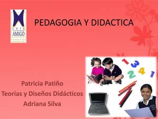 PEDAGOGIA Y DIDACTICA
Patricia Patiño
Teorías y Diseños Didácticos
Adriana Silva
 