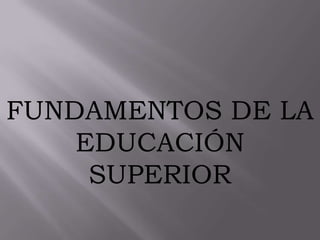 FUNDAMENTOS DE LA
EDUCACIÓN
SUPERIOR

 