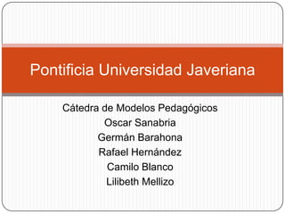 Pontificia Universidad Javeriana Cátedra de Modelos Pedagógicos Oscar Sanabria Germán Barahona Rafael Hernández Camilo Blanco Lilibeth Mellizo 