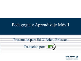 Pedagogía y Aprendizaje Móvil


Presentado por: Ed O’Brien, Ericsson
      Traducido por:
 